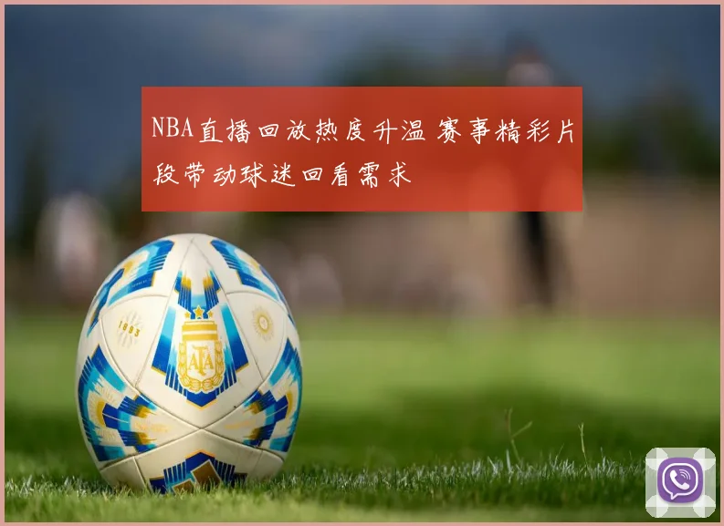 NBA直播回放热度升温 赛事精彩片段带动球迷回看需求