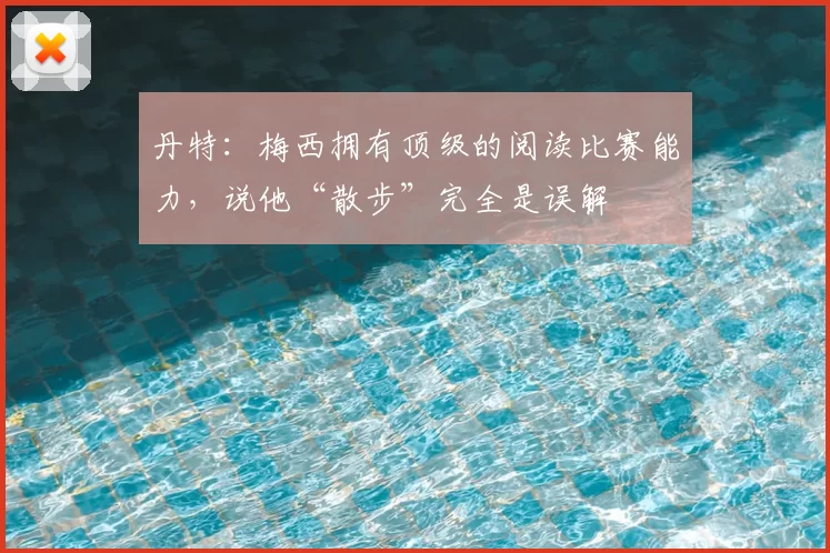 丹特:梅西拥有顶级的阅读比赛能力,说他“散步”完全是误解