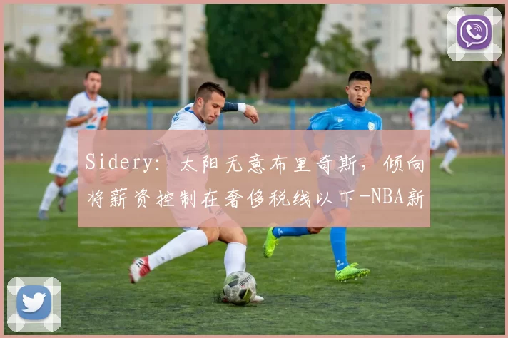 Sidery:太阳无意布里奇斯,倾向将薪资控制在奢侈税线以下-NBA新闻