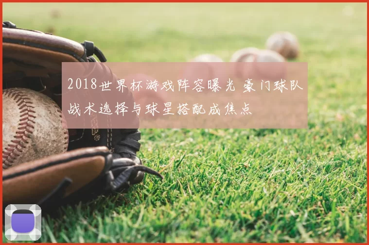 2018世界杯游戏阵容曝光 豪门球队战术选择与球星搭配成焦点