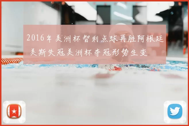 2016年美洲杯智利点球再胜阿根廷 美斯失冠美洲杯夺冠形势生变