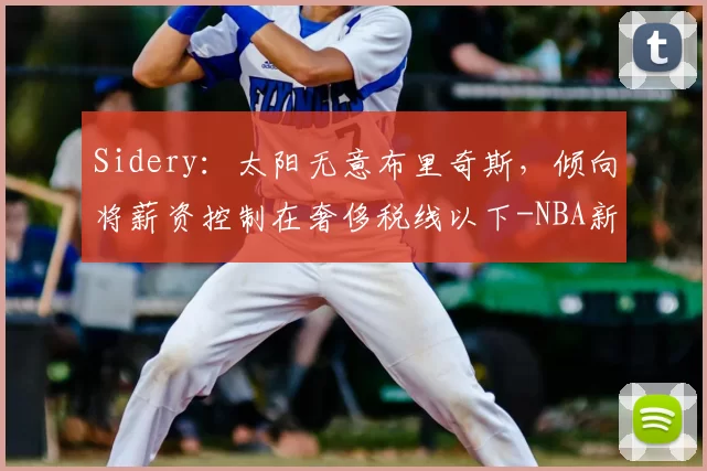 Sidery：太阳无意布里奇斯，倾向将薪资控制在奢侈税线以下-NBA新闻