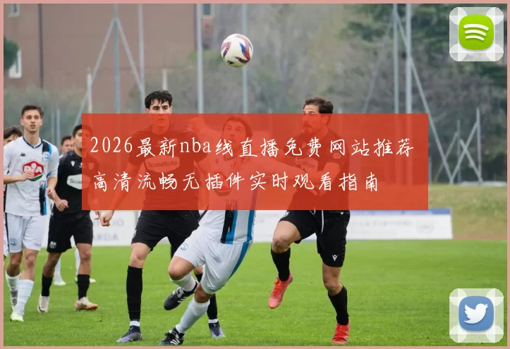 2026最新nba线直播免费网站推荐 高清流畅无插件实时观看指南