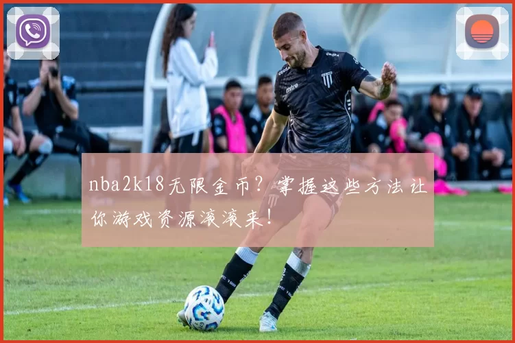 nba2k18无限金币?掌握这些方法让你游戏资源滚滚来!