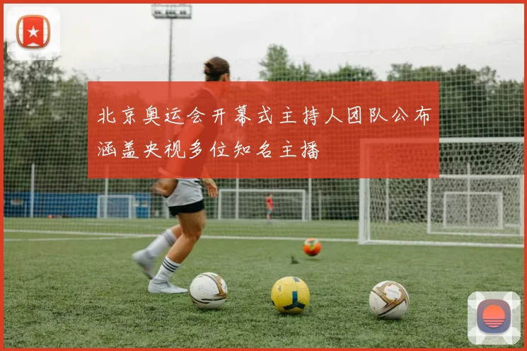 北京奥运会开幕式主持人团队公布涵盖央视多位知名主播