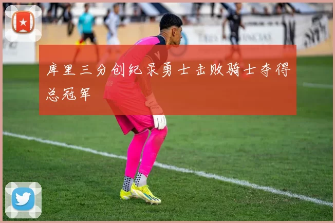 库里三分创纪录勇士击败骑士夺得总冠军