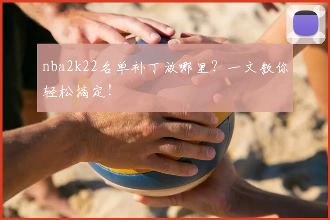 nba2k22名单补丁放哪里？一文教你轻松搞定！