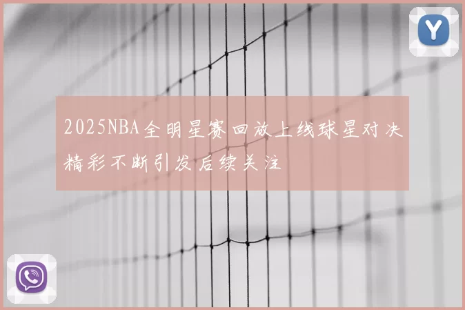 2025NBA全明星赛回放上线球星对决精彩不断引发后续关注