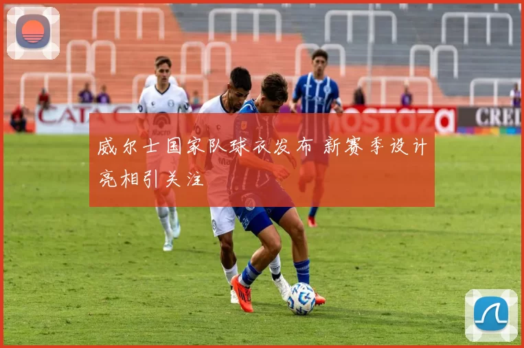 威尔士国家队球衣发布 新赛季设计亮相引关注