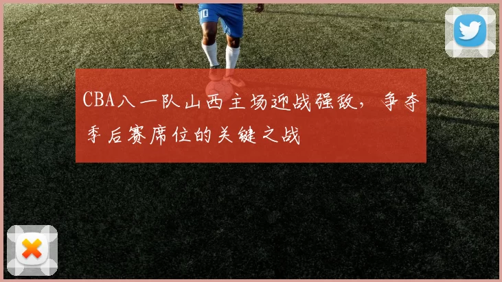 CBA八一队山西主场迎战强敌,争夺季后赛席位的关键之战