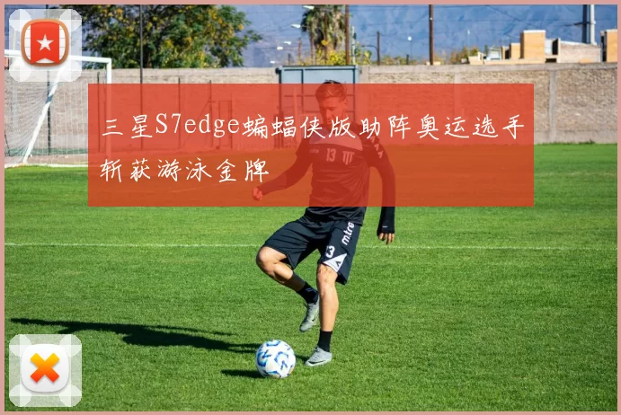 三星S7edge蝙蝠侠版助阵奥运选手斩获游泳金牌