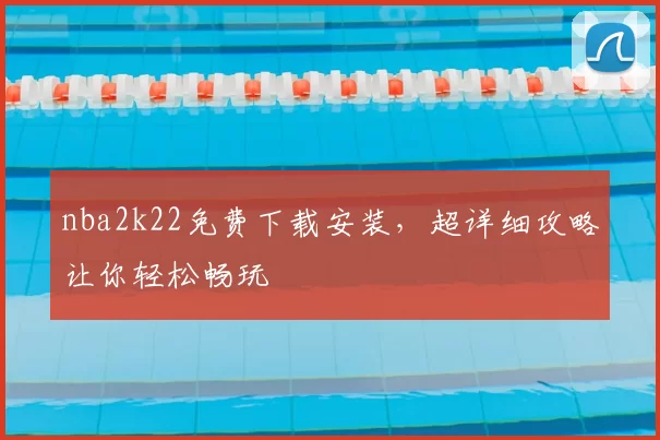 nba2k22免费下载安装，超详细攻略让你轻松畅玩