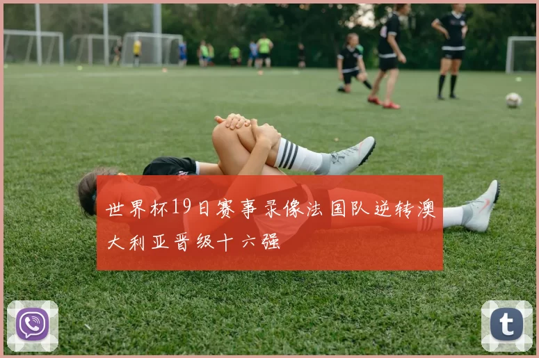 世界杯19日赛事录像法国队逆转澳大利亚晋级十六强