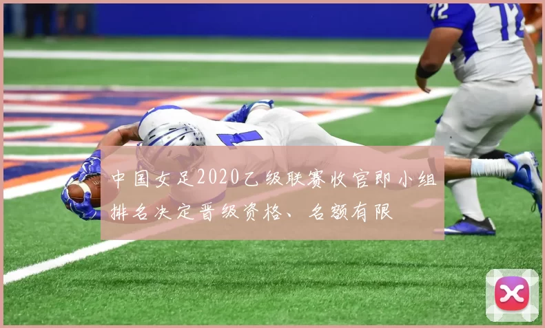 中国女足2020乙级联赛收官即小组排名决定晋级资格、名额有限