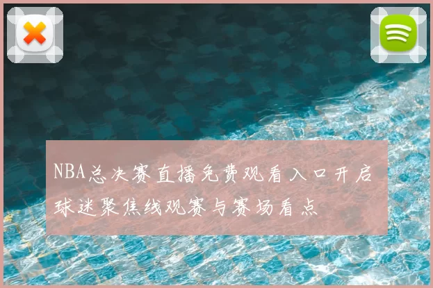 NBA总决赛直播免费观看入口开启 球迷聚焦线观赛与赛场看点