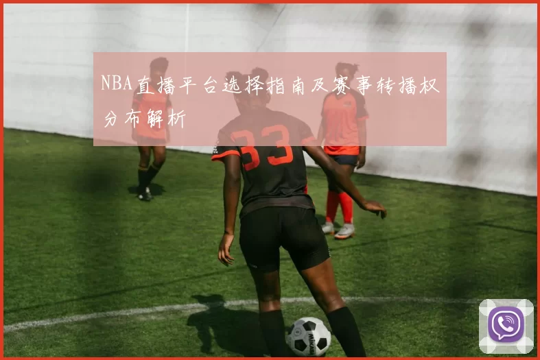 NBA直播平台选择指南及赛事转播权分布解析