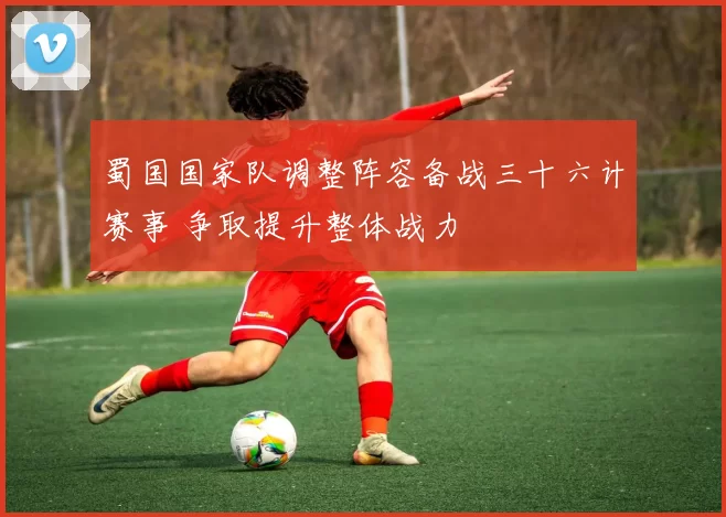 蜀国国家队调整阵容备战三十六计赛事 争取提升整体战力