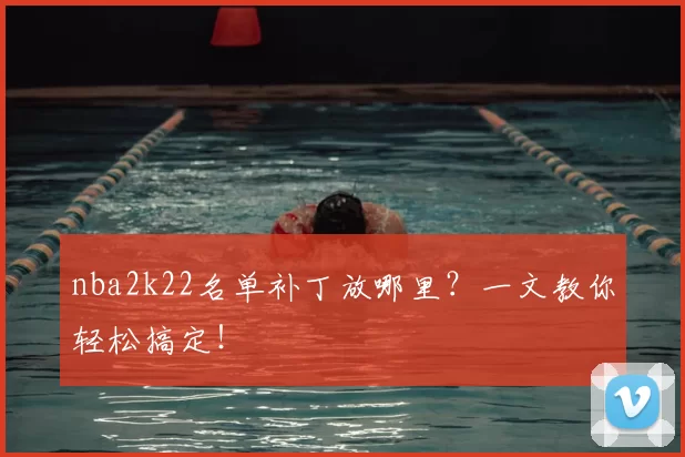 nba2k22名单补丁放哪里？一文教你轻松搞定！