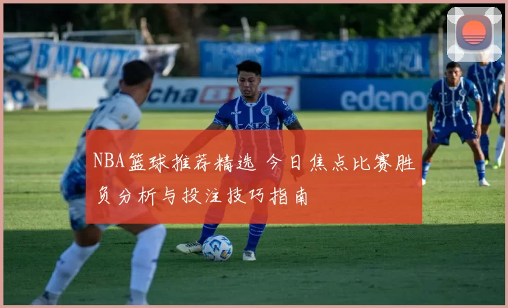 NBA篮球推荐精选 今日焦点比赛胜负分析与投注技巧指南