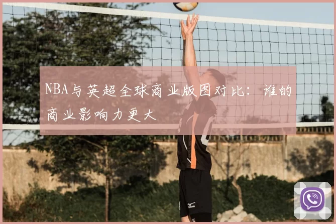 NBA与英超全球商业版图对比:谁的商业影响力更大
