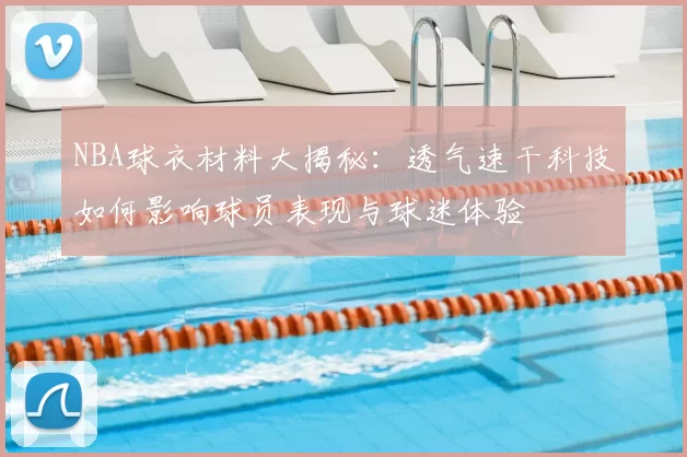 NBA球衣材料大揭秘:透气速干科技如何影响球员表现与球迷体验