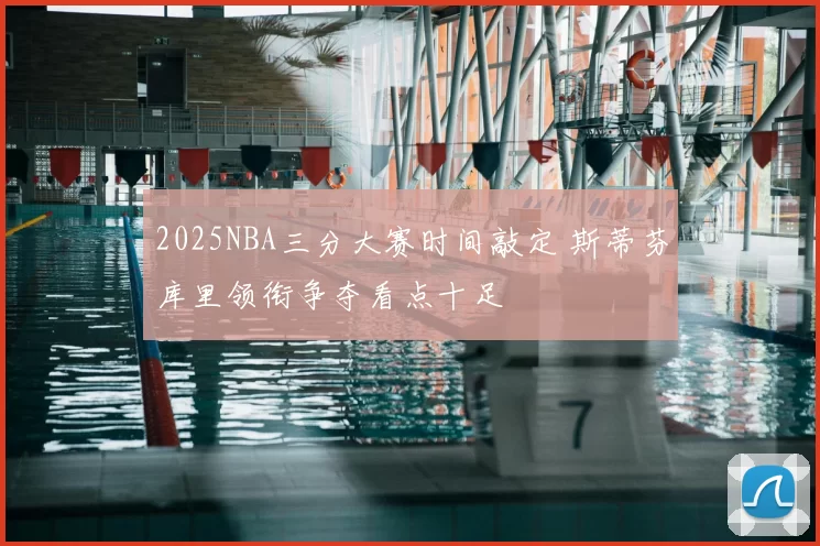 2025NBA三分大赛时间敲定 斯蒂芬库里领衔争夺看点十足