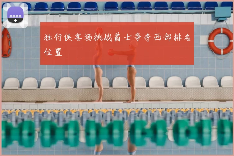 独行侠客场挑战爵士争夺西部排名位置