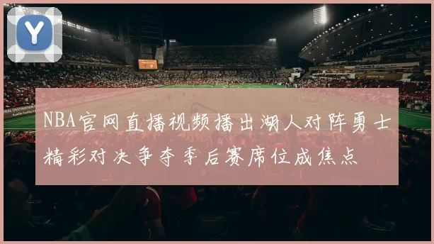 NBA官网直播视频播出湖人对阵勇士精彩对决争夺季后赛席位成焦点