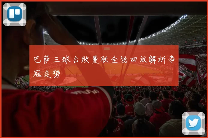 巴萨三球击败曼联全场回放解析争冠走势
