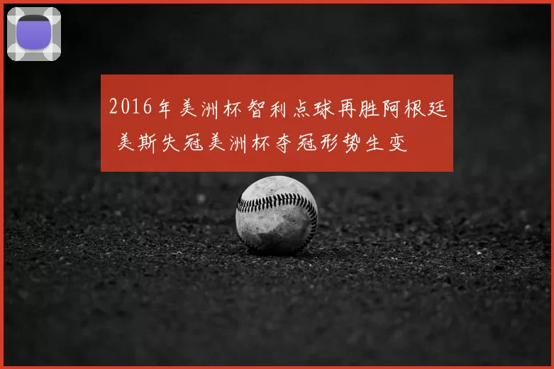 2016年美洲杯智利点球再胜阿根廷 美斯失冠美洲杯夺冠形势生变
