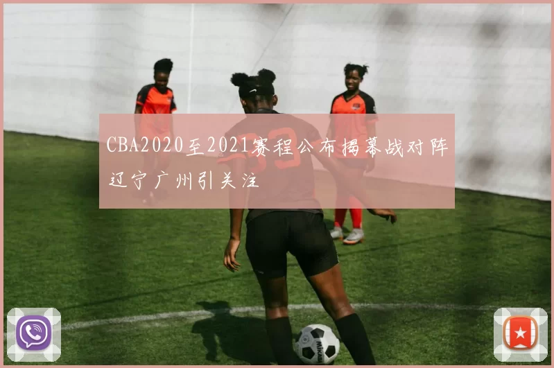 CBA2020至2021赛程公布揭幕战对阵辽宁广州引关注