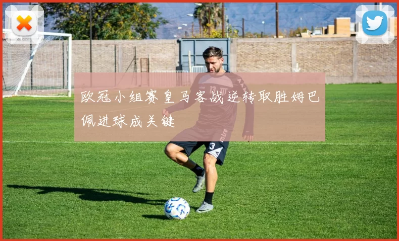 欧冠小组赛皇马客战逆转取胜姆巴佩进球成关键