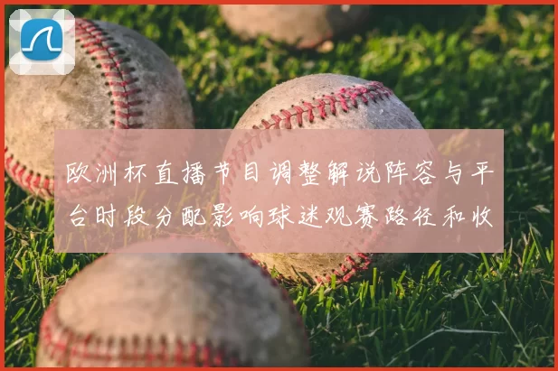 欧洲杯直播节目调整解说阵容与平台时段分配影响球迷观赛路径和收视选择