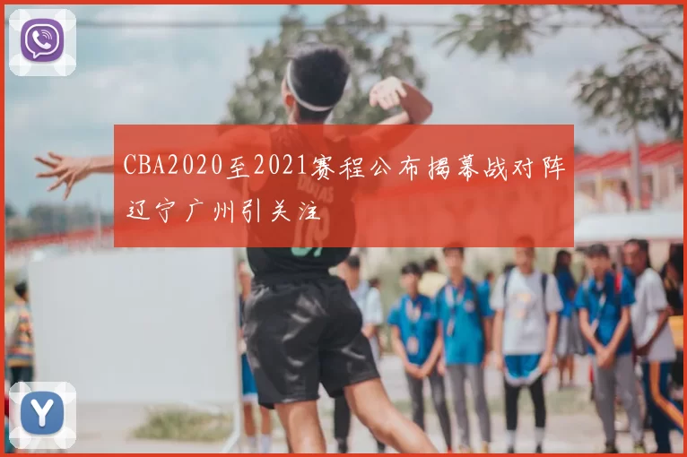 CBA2020至2021赛程公布揭幕战对阵辽宁广州引关注