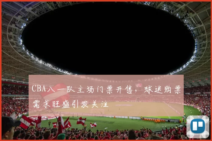 CBA八一队主场门票开售,球迷购票需求旺盛引发关注