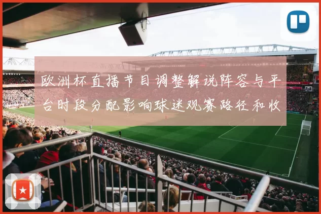 欧洲杯直播节目调整解说阵容与平台时段分配影响球迷观赛路径和收视选择