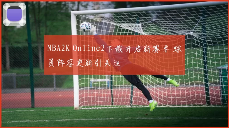 NBA2K Online2下载开启新赛季 球员阵容更新引关注