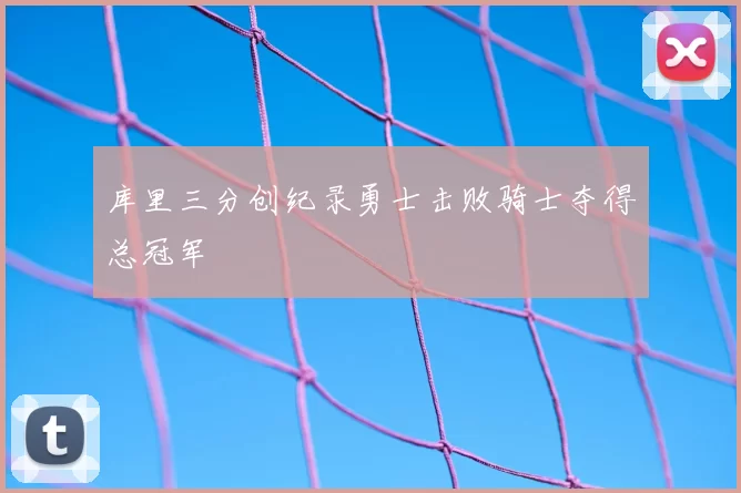 库里三分创纪录勇士击败骑士夺得总冠军