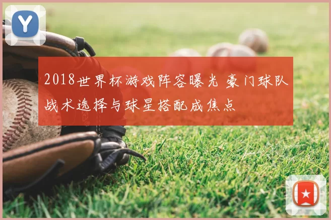 2018世界杯游戏阵容曝光 豪门球队战术选择与球星搭配成焦点