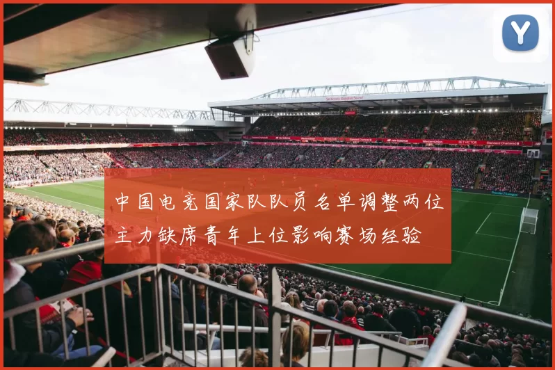 中国电竞国家队队员名单调整两位主力缺席青年上位影响赛场经验