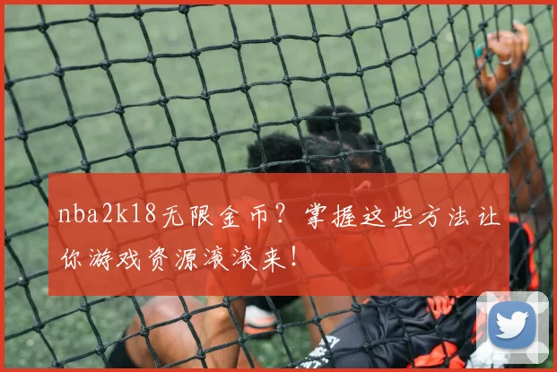 nba2k18无限金币？掌握这些方法让你游戏资源滚滚来！
