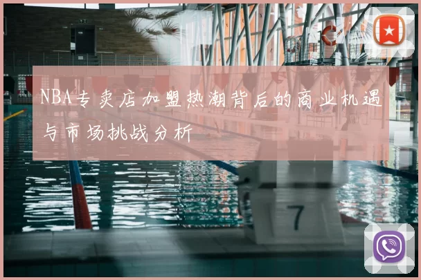 NBA专卖店加盟热潮背后的商业机遇与市场挑战分析