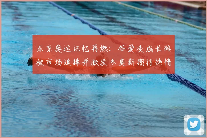 东京奥运记忆再燃:谷爱凌成长路被市场追捧并激发冬奥新期待热情