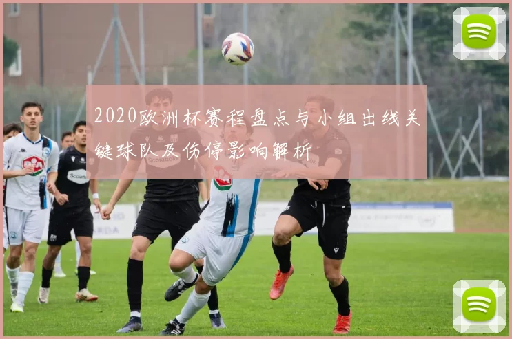 2020欧洲杯赛程盘点与小组出线关键球队及伤停影响解析