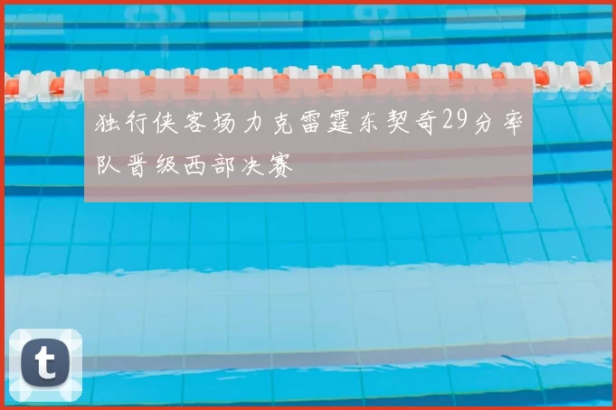 独行侠客场力克雷霆东契奇29分率队晋级西部决赛