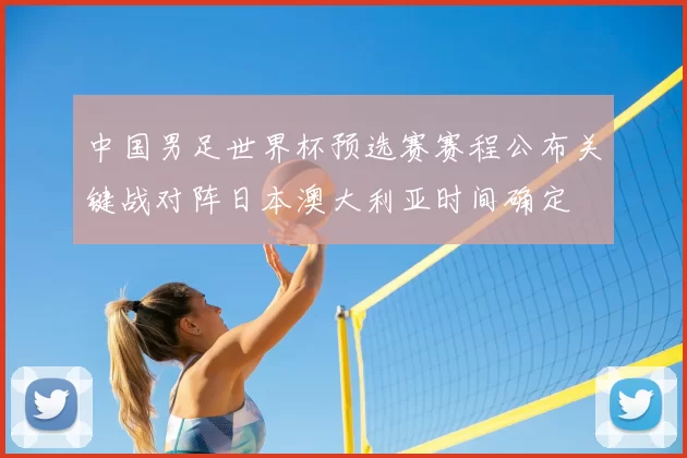 中国男足世界杯预选赛赛程公布关键战对阵日本澳大利亚时间确定