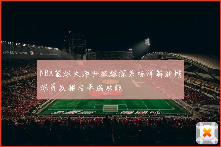 NBA篮球大师升级球探系统详解新增球员发掘与养成功能