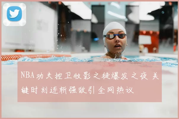 NBA功夫控卫牧影之徒爆发之夜 关键时刻连斩强敌引全网热议