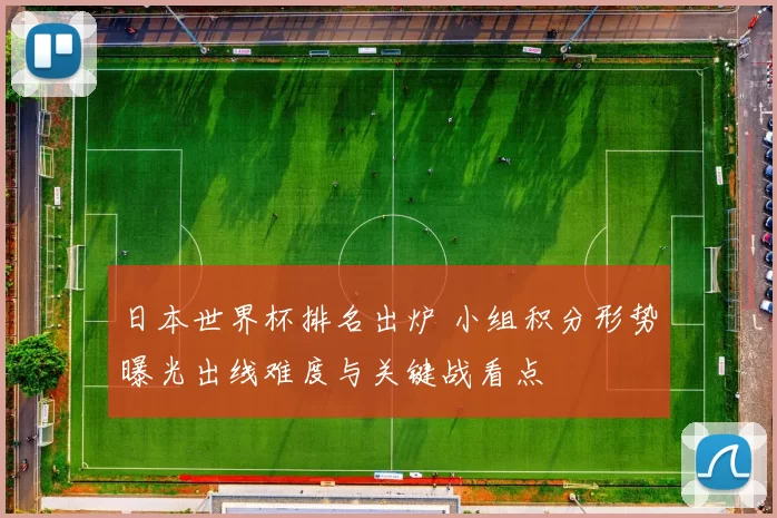 日本世界杯排名出炉 小组积分形势曝光出线难度与关键战看点