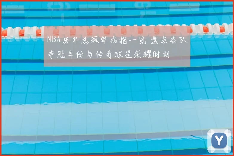 NBA历年总冠军戒指一览 盘点各队夺冠年份与传奇球星荣耀时刻